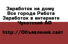 Заработок на дому! - Все города Работа » Заработок в интернете   . Чукотский АО